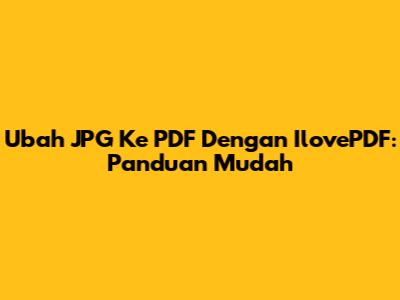 Ubah JPG Ke PDF Dengan IlovePDF: Panduan Mudah