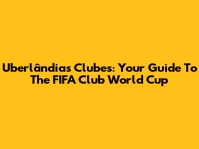 Uberlândia's Clubes: Your Guide To The FIFA Club World Cup