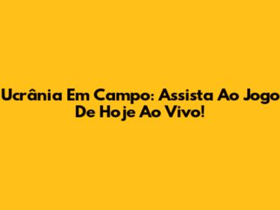 Ucrânia Em Campo: Assista Ao Jogo De Hoje Ao Vivo!