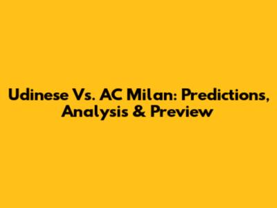 Udinese Vs. AC Milan: Predictions, Analysis & Preview