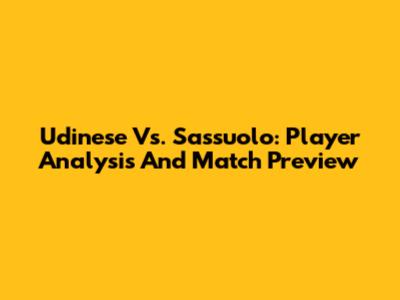 Udinese Vs. Sassuolo: Player Analysis And Match Preview