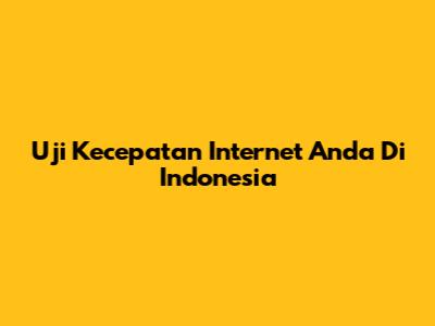 Uji Kecepatan Internet Anda Di Indonesia