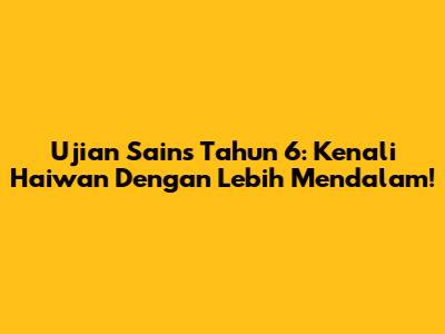 Ujian Sains Tahun 6: Kenali Haiwan Dengan Lebih Mendalam!