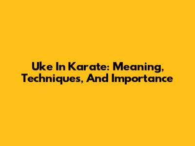 Uke In Karate: Meaning, Techniques, And Importance