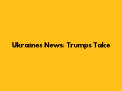 Ukraine's News: Trump's Take