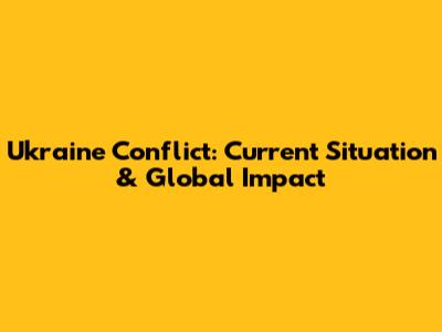 Ukraine Conflict: Current Situation & Global Impact
