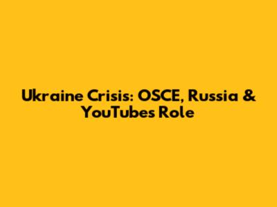 Ukraine Crisis: OSCE, Russia & YouTube's Role