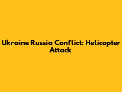 Ukraine Russia Conflict: Helicopter Attack