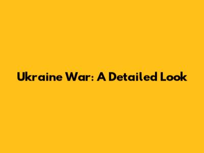 Ukraine War: A Detailed Look
