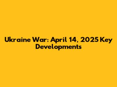 Ukraine War: April 14, 2025 Key Developments