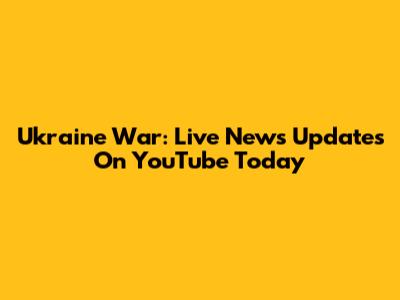 Ukraine War: Live News Updates On YouTube Today