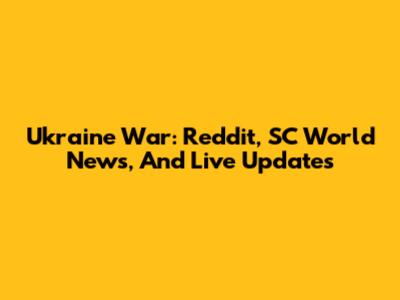 Ukraine War: Reddit, SC World News, And Live Updates