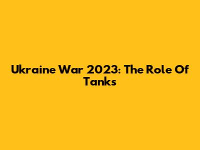 Ukraine War 2023: The Role Of Tanks