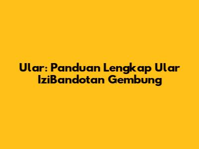 Ular: Panduan Lengkap Ular IziBandotan Gembung