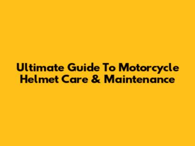 Ultimate Guide To Motorcycle Helmet Care & Maintenance