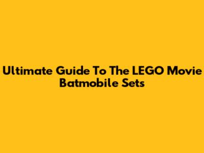 Ultimate Guide To The LEGO Movie Batmobile Sets