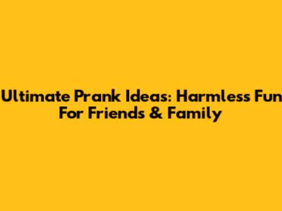Ultimate Prank Ideas: Harmless Fun For Friends & Family