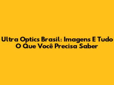Ultra Optics Brasil: Imagens E Tudo O Que Você Precisa Saber