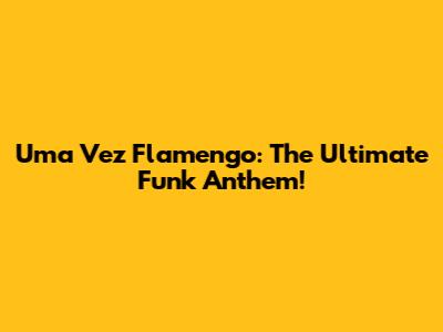 Uma Vez Flamengo: The Ultimate Funk Anthem!
