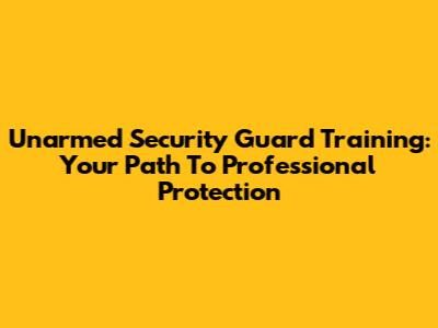 Unarmed Security Guard Training: Your Path To Professional Protection
