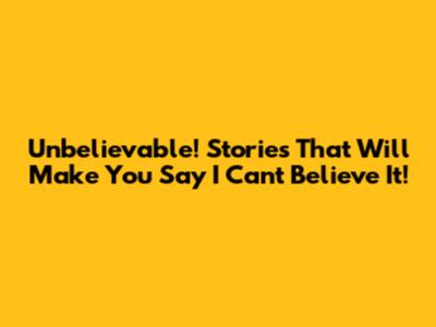 Unbelievable! Stories That Will Make You Say "I Can't Believe It!"