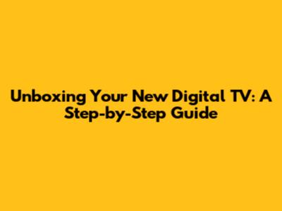 Unboxing Your New Digital TV: A Step-by-Step Guide
