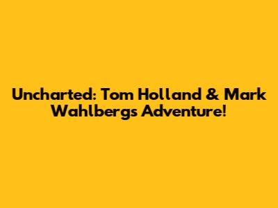 Uncharted: Tom Holland & Mark Wahlberg's Adventure!