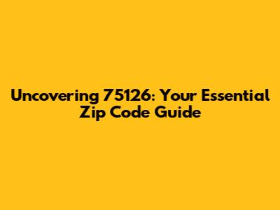Uncovering 75126: Your Essential Zip Code Guide