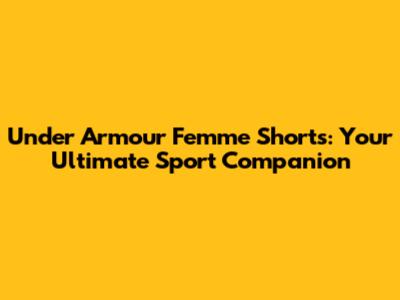 Under Armour Femme Shorts: Your Ultimate Sport Companion