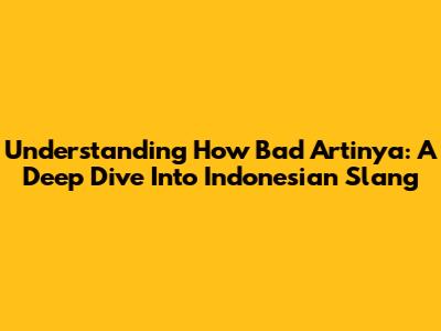 Understanding "How Bad Artinya": A Deep Dive Into Indonesian Slang