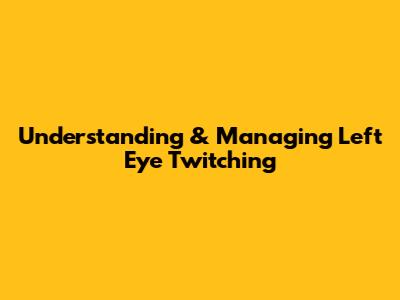 Understanding & Managing Left Eye Twitching