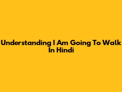 Understanding 'I Am Going To Walk' In Hindi