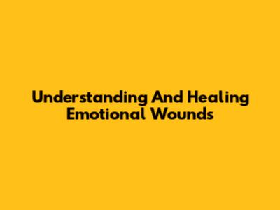 Understanding And Healing Emotional Wounds