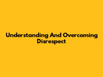 Understanding And Overcoming Disrespect