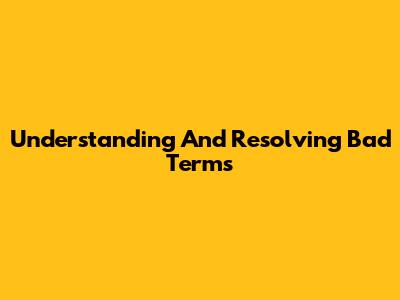Understanding And Resolving Bad Terms