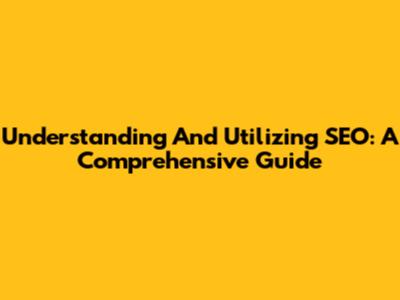 Understanding And Utilizing SEO: A Comprehensive Guide