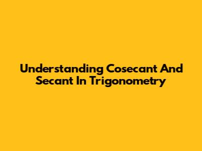 Understanding Cosecant And Secant In Trigonometry