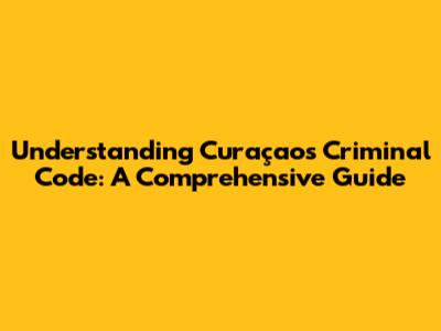 Understanding Curaçao's Criminal Code: A Comprehensive Guide