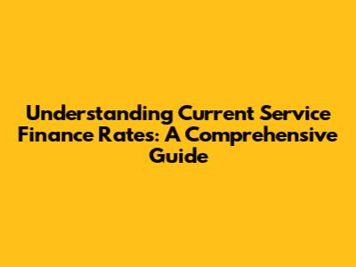 Understanding Current Service Finance Rates: A Comprehensive Guide