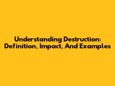 Understanding Destruction: Definition, Impact, And Examples