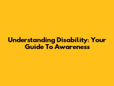 Understanding Disability: Your Guide To Awareness
