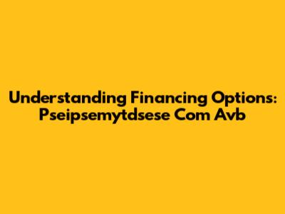 Understanding Financing Options: Pseipsemytdsese Com Avb