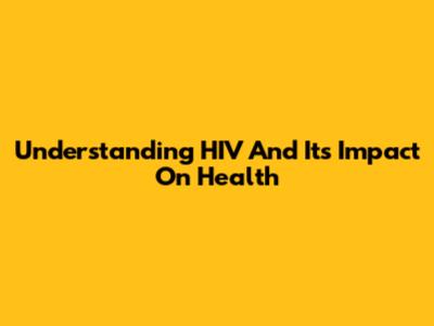 Understanding HIV And Its Impact On Health