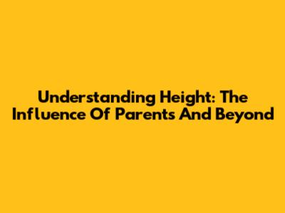 Understanding Height: The Influence Of Parents And Beyond