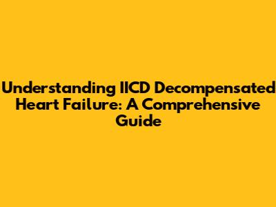 Understanding IICD Decompensated Heart Failure: A Comprehensive Guide
