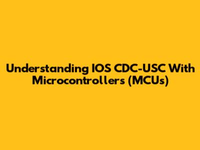 Understanding IOS CDC-USC With Microcontrollers (MCUs)
