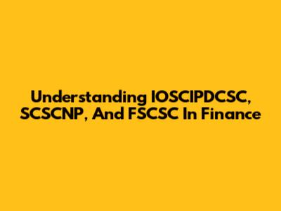Understanding IOSCIPDCSC, SCSCNP, And FSCSC In Finance