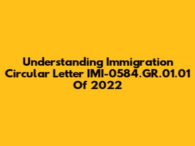 Understanding Immigration Circular Letter IMI-0584.GR.01.01 Of 2022