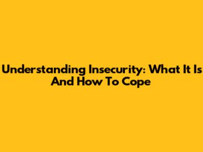 Understanding Insecurity: What It Is And How To Cope