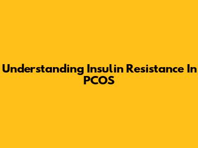 Understanding Insulin Resistance In PCOS